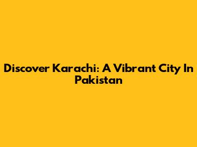 Discover Karachi: A Vibrant City In Pakistan
