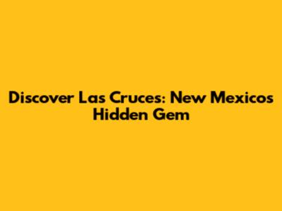 Discover Las Cruces: New Mexico's Hidden Gem