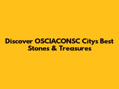 Discover OSCIACONSC City's Best Stones & Treasures