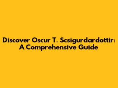 Discover Oscur T. Scsigurdardottir: A Comprehensive Guide
