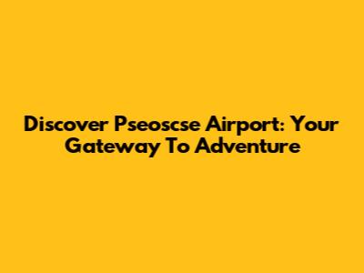 Discover Pseoscse Airport: Your Gateway To Adventure