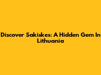 Discover Sakiskes: A Hidden Gem In Lithuania
