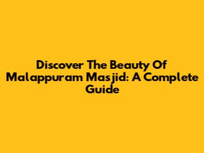 Discover The Beauty Of Malappuram Masjid: A Complete Guide