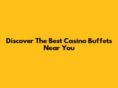 Discover The Best Casino Buffets Near You