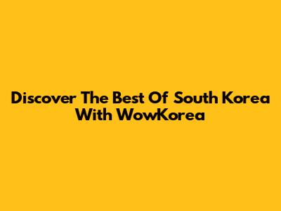 Discover The Best Of South Korea With WowKorea