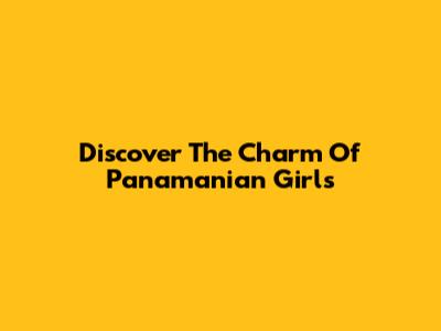 Discover The Charm Of Panamanian Girls