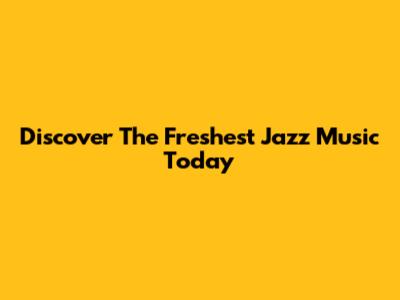 Discover The Freshest Jazz Music Today