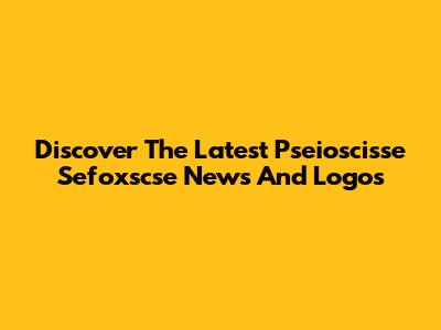 Discover The Latest Pseioscisse Sefoxscse News And Logos