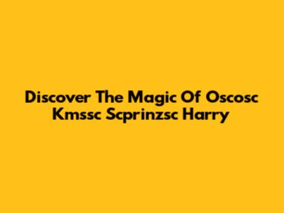 Discover The Magic Of "Oscosc Kmssc Scprinzsc Harry"