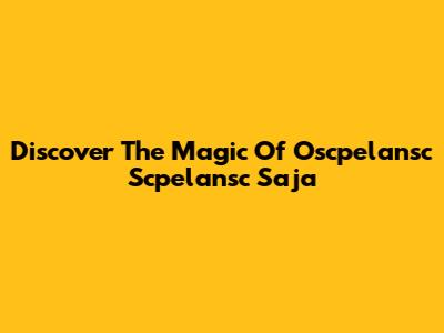 Discover The Magic Of Oscpelansc Scpelansc Saja