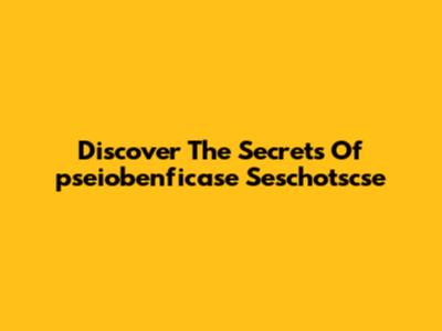 Discover The Secrets Of "pseiobenficase Seschotscse"