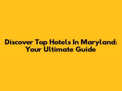 Discover Top Hotels In Maryland: Your Ultimate Guide