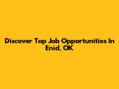 Discover Top Job Opportunities In Enid, OK