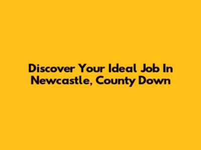 Discover Your Ideal Job In Newcastle, County Down
