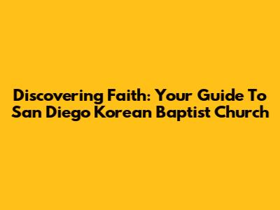 Discovering Faith: Your Guide To San Diego Korean Baptist Church