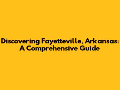 Discovering Fayetteville, Arkansas: A Comprehensive Guide