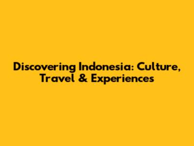 Discovering Indonesia: Culture, Travel & Experiences