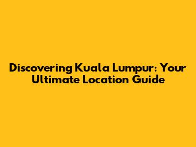 Discovering Kuala Lumpur: Your Ultimate Location Guide