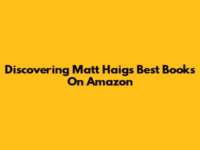 Discovering Matt Haig's Best Books On Amazon