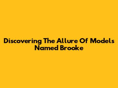 Discovering The Allure Of Models Named Brooke