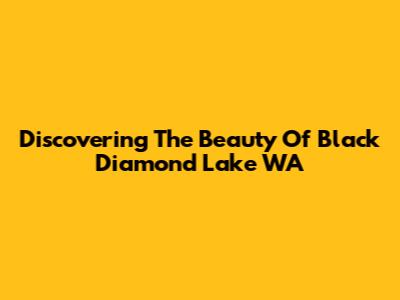 Discovering The Beauty Of Black Diamond Lake WA