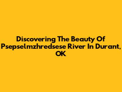 Discovering The Beauty Of Psepselmzhredsese River In Durant, OK