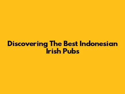 Discovering The Best Indonesian Irish Pubs
