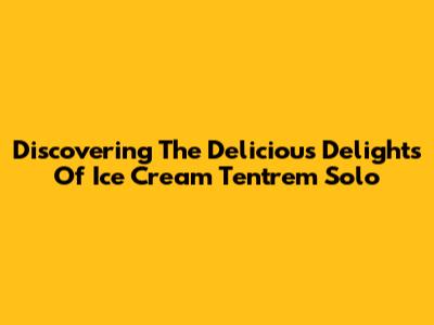 Discovering The Delicious Delights Of Ice Cream Tentrem Solo