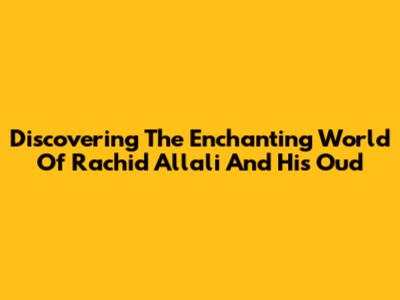 Discovering The Enchanting World Of Rachid Allali And His Oud