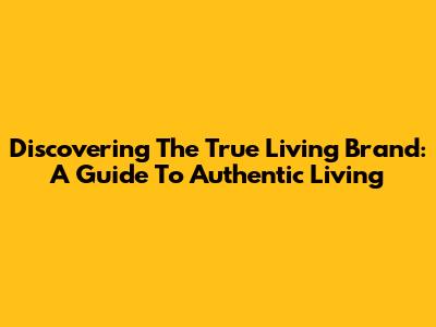 Discovering The True Living Brand: A Guide To Authentic Living