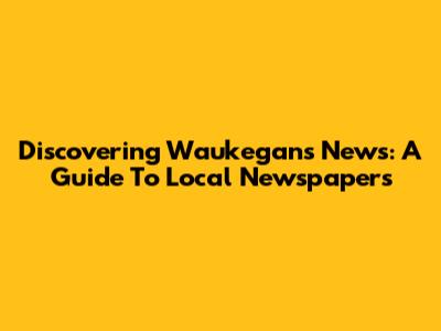 Discovering Waukegan's News: A Guide To Local Newspapers