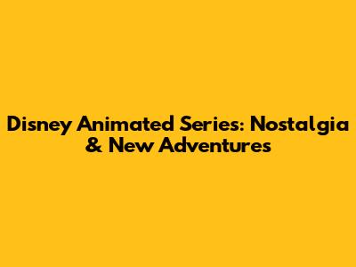 Disney Animated Series: Nostalgia & New Adventures