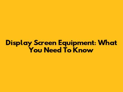 Display Screen Equipment: What You Need To Know