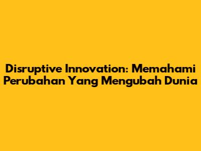 Disruptive Innovation: Memahami Perubahan Yang Mengubah Dunia