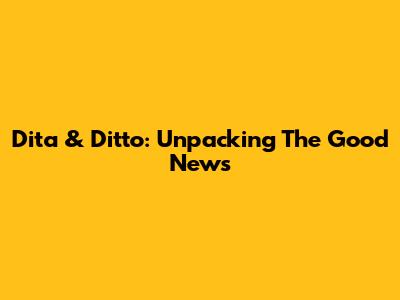 Dita & Ditto: Unpacking The Good News
