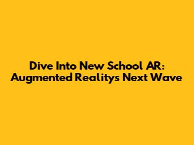 Dive Into New School AR: Augmented Reality's Next Wave