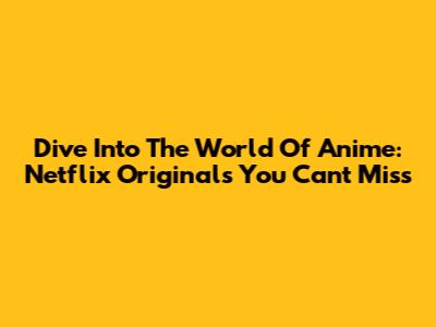 Dive Into The World Of Anime: Netflix Originals You Can't Miss