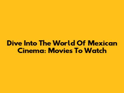 Dive Into The World Of Mexican Cinema: Movies To Watch