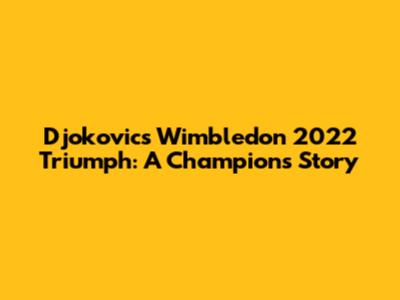 Djokovic's Wimbledon 2022 Triumph: A Champion's Story