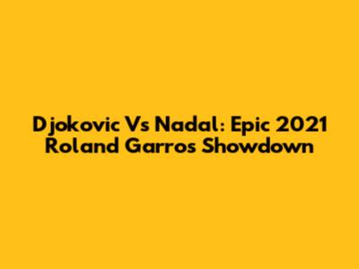 Djokovic Vs Nadal: Epic 2021 Roland Garros Showdown
