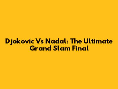 Djokovic Vs Nadal: The Ultimate Grand Slam Final