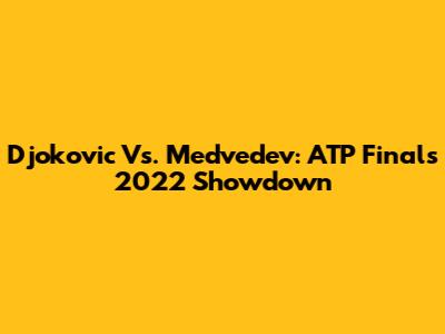 Djokovic Vs. Medvedev: ATP Finals 2022 Showdown