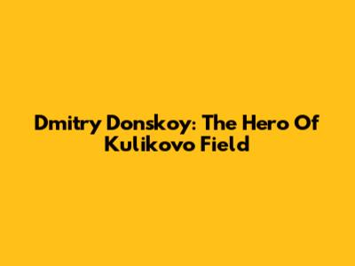 Dmitry Donskoy: The Hero Of Kulikovo Field