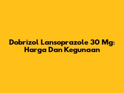 Dobrizol Lansoprazole 30 Mg: Harga Dan Kegunaan