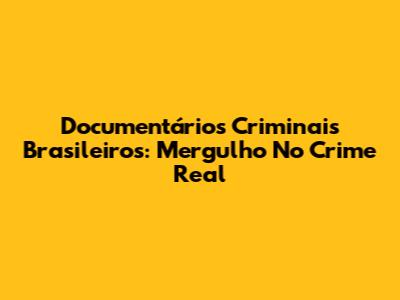 Documentários Criminais Brasileiros: Mergulho No Crime Real