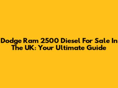 Dodge Ram 2500 Diesel For Sale In The UK: Your Ultimate Guide