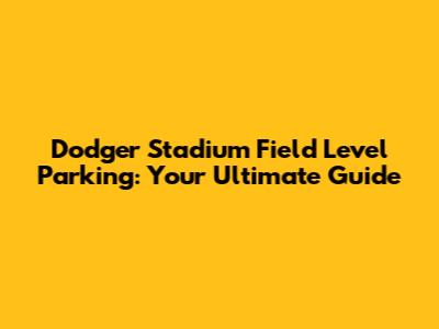 Dodger Stadium Field Level Parking: Your Ultimate Guide