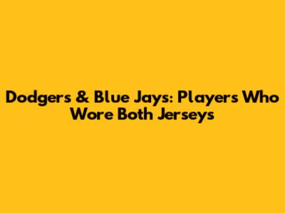 Dodgers & Blue Jays: Players Who Wore Both Jerseys