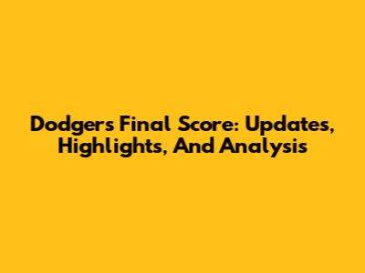 Dodgers Final Score: Updates, Highlights, And Analysis