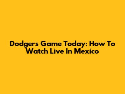 Dodgers Game Today: How To Watch Live In Mexico